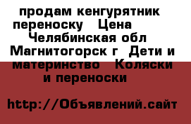 продам кенгурятник  переноску › Цена ­ 500 - Челябинская обл., Магнитогорск г. Дети и материнство » Коляски и переноски   